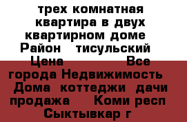 трех комнатная квартира в двух квартирном доме › Район ­ тисульский › Цена ­ 500 000 - Все города Недвижимость » Дома, коттеджи, дачи продажа   . Коми респ.,Сыктывкар г.